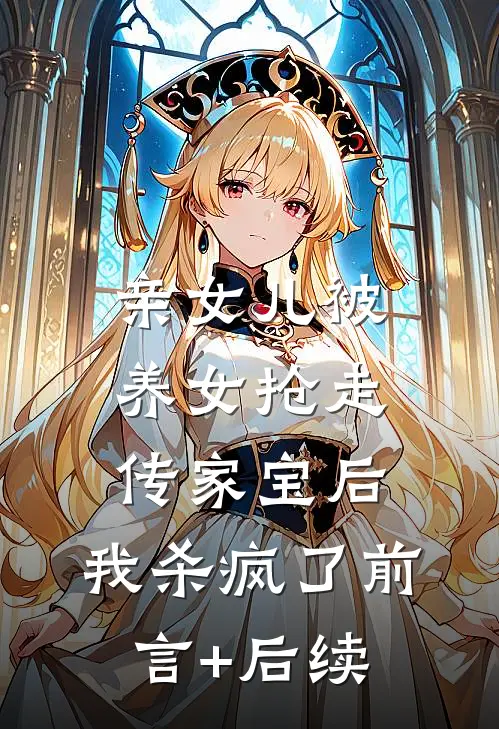 亲女儿被养女抢走传家宝后，我杀疯了前言+后续