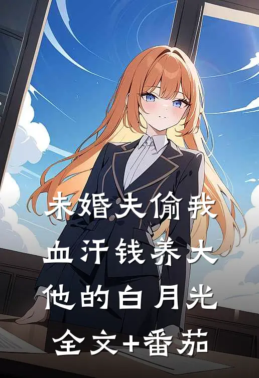 未婚夫偷我血汗钱养大他的白月光全文+番茄