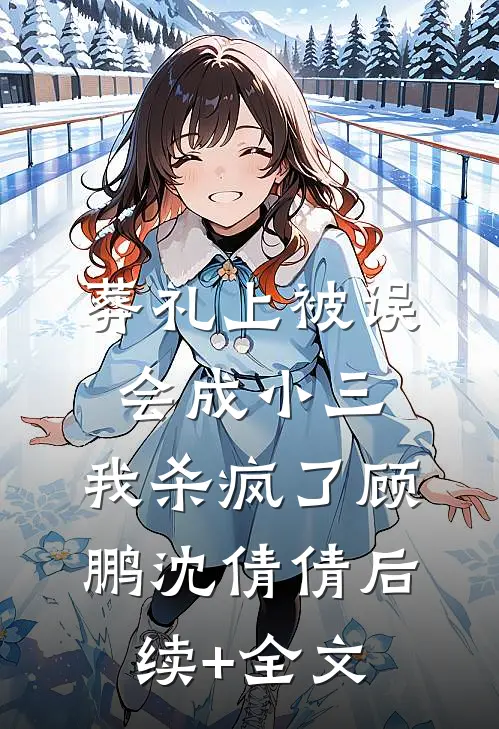 葬礼上被误会成小三，我杀疯了顾鹏沈倩倩后续+全文