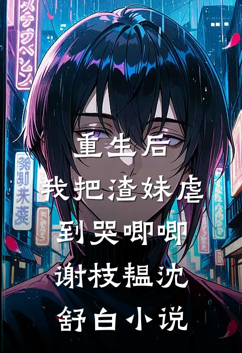 重生后，我把渣妹虐到哭唧唧谢枝韫沈舒白小说