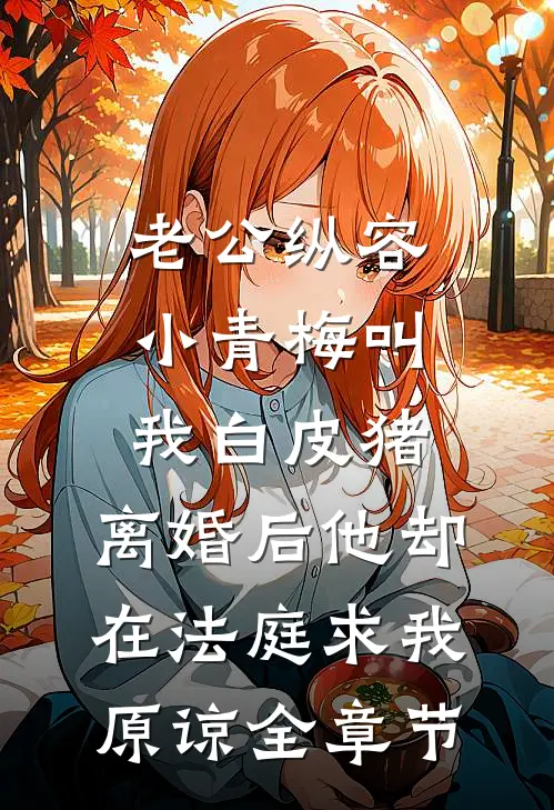 老公纵容小青梅叫我白皮猪，离婚后他却在法庭求我原谅全章节