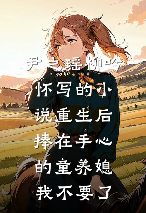 尹之瑶柳吟怀写的小说重生后捧在手心的童养媳我不要了