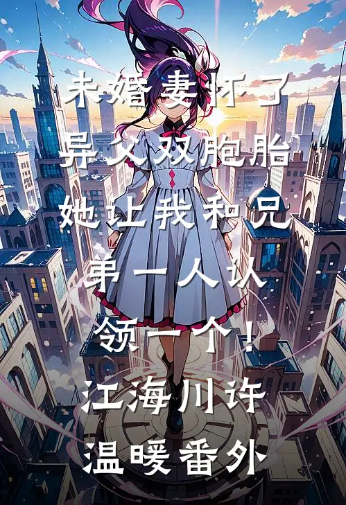 未婚妻怀了异父双胞胎，她让我和兄弟一人认领一个！江海川许温暖 番外