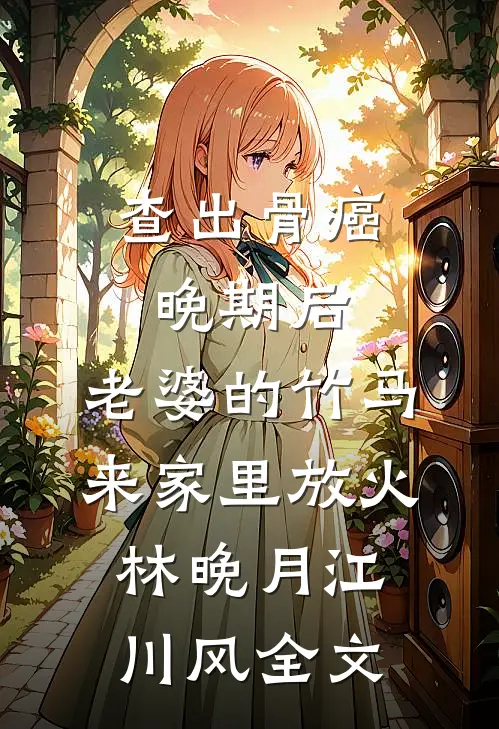查出骨癌晚期后，老婆的竹马来家里放火林晚月江川风全文