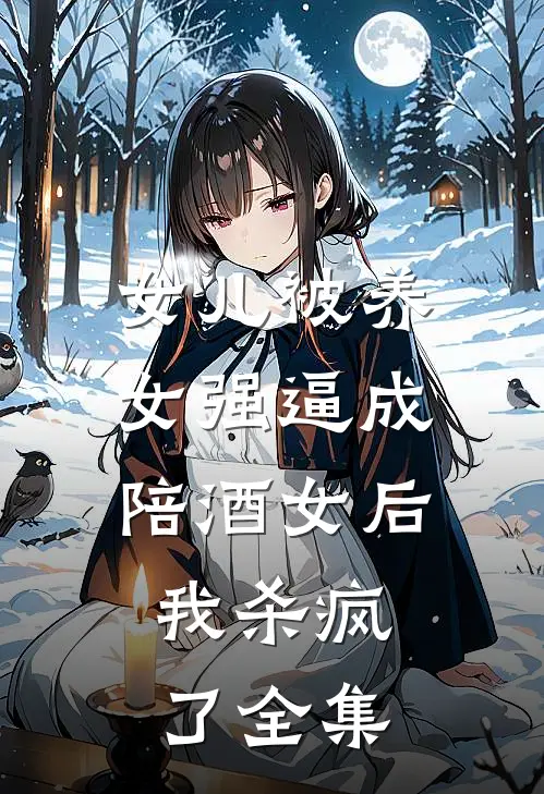 女儿被养女强逼成陪酒女后，我杀疯了 全集