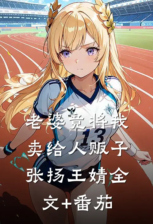 老婆竟将我卖给人贩子张扬王婧全文+番茄
