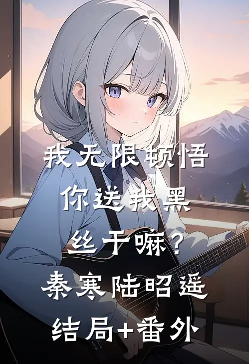 我无限顿悟，你送我黑丝干嘛？秦寒陆昭遥结局+番外