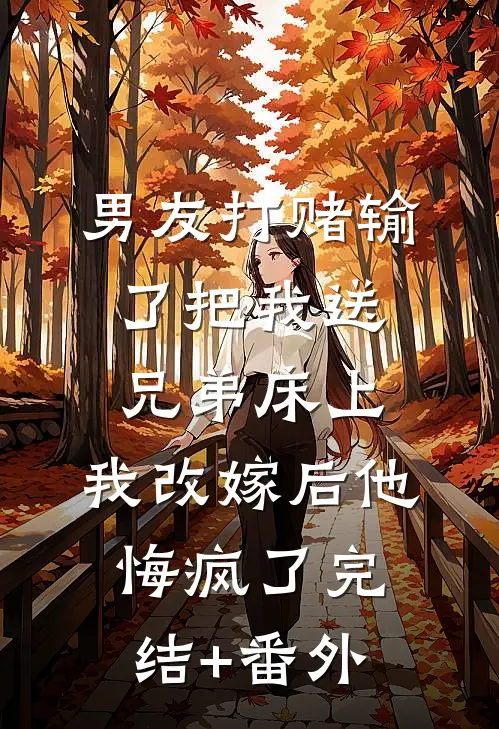 男友打赌输了把我送兄弟床上，我改嫁后他悔疯了完结+番外