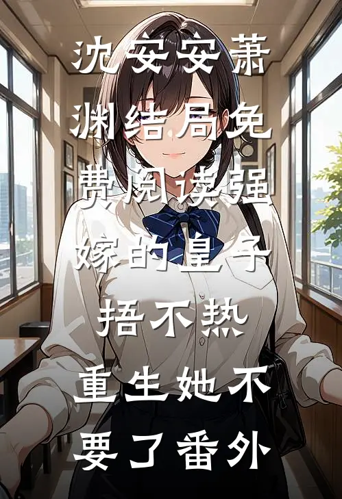 沈安安萧渊结局免费阅读强嫁的皇子捂不热，重生她不要了番外