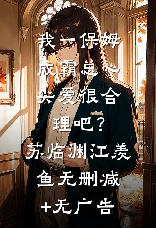 我一保姆，成霸总心尖爱很合理吧？苏临渊江羡鱼无删减+无广告