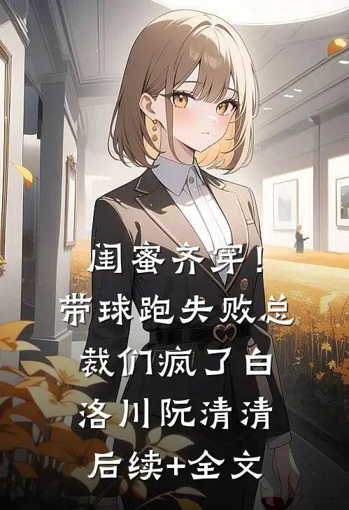 闺蜜齐穿！带球跑失败总裁们疯了白洛川阮清清后续+全文
