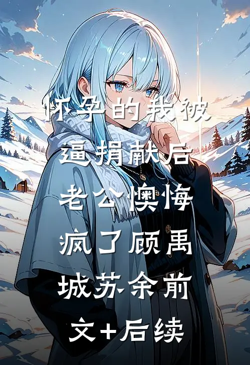 怀孕的我被逼捐献后，老公懊悔疯了顾禹城苏余前文+后续