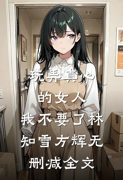 玩弄真心的女人，我不要了林知雪方辉无删减全文