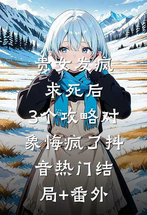 贵女发疯求死后，3个攻略对象悔疯了抖音热门结局+番外