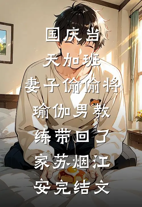 国庆当天加班，妻子偷偷将瑜伽男教练带回了家苏烟江安完结文