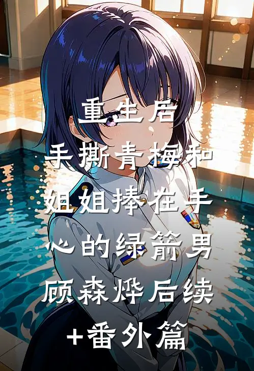 重生后，手撕青梅和姐姐捧在手心的绿箭男顾森烨后续+番外篇