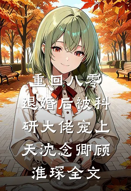 重回八零：退婚后被科研大佬宠上天沈念卿顾淮琛全文