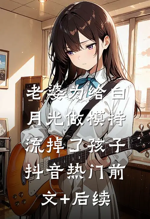 老婆为给白月光做模特流掉了孩子抖音热门前文+后续