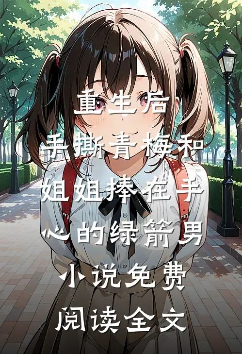 重生后，手撕青梅和姐姐捧在手心的绿箭男小说免费阅读全文