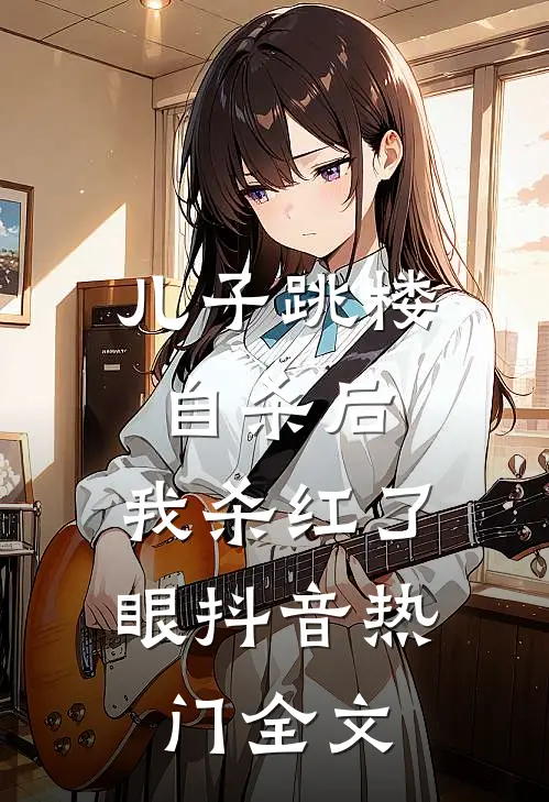 儿子跳楼自杀后，我杀红了眼抖音热门全文