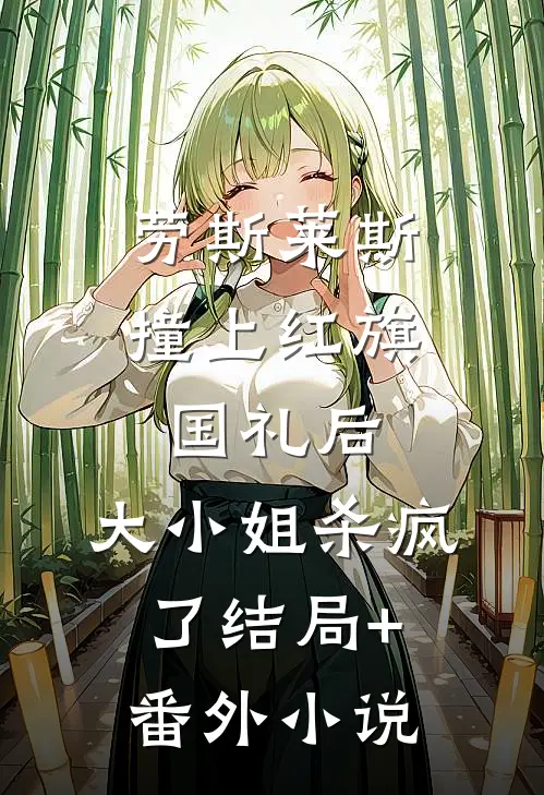 劳斯莱斯撞上红旗国礼后，大小姐杀疯了结局+番外小说