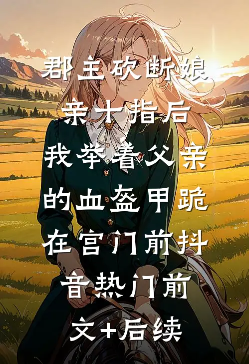 郡主砍断娘亲十指后，我举着父亲的血盔甲跪在宫门前抖音热门前文+后续