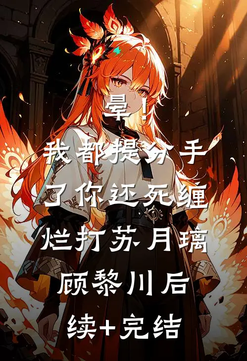 晕！我都提分手了，你还死缠烂打苏月璃顾黎川后续+完结