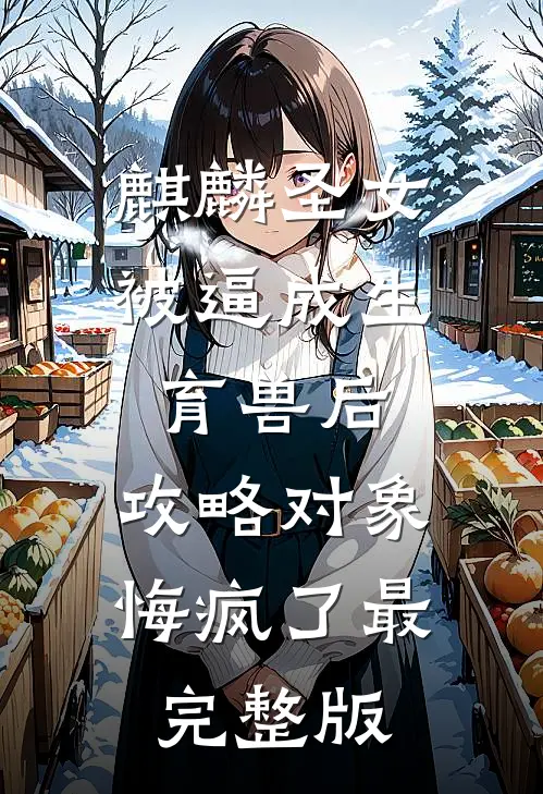 麒麟圣女被逼成生育兽后，攻略对象悔疯了最完整版