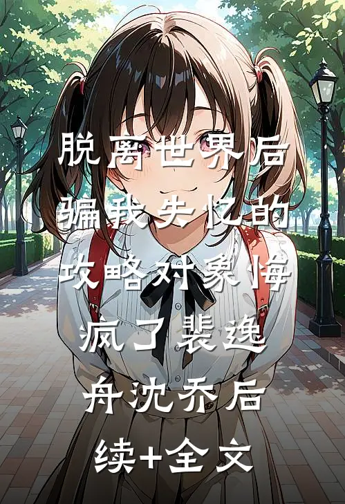 脱离世界后，骗我失忆的攻略对象悔疯了裴逸舟沈乔后续+全文