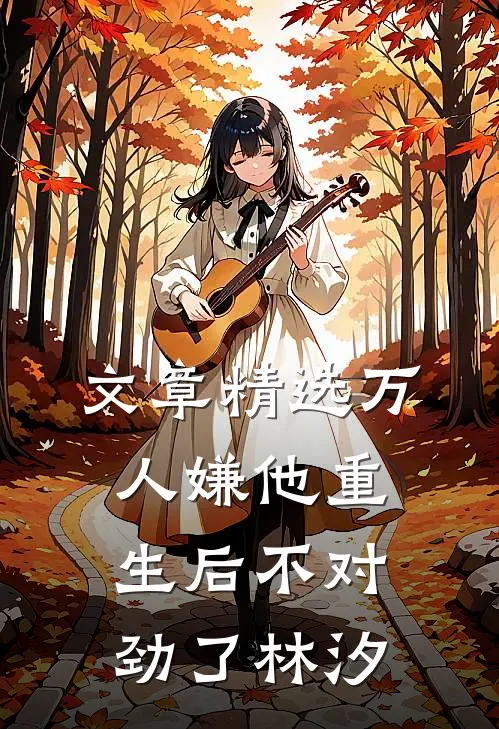 文章精选万人嫌他重生后不对劲了林汐