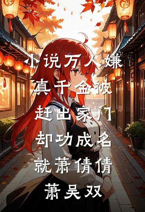 小说万人嫌真千金被赶出家门，却功成名就(萧倩倩萧吴双)