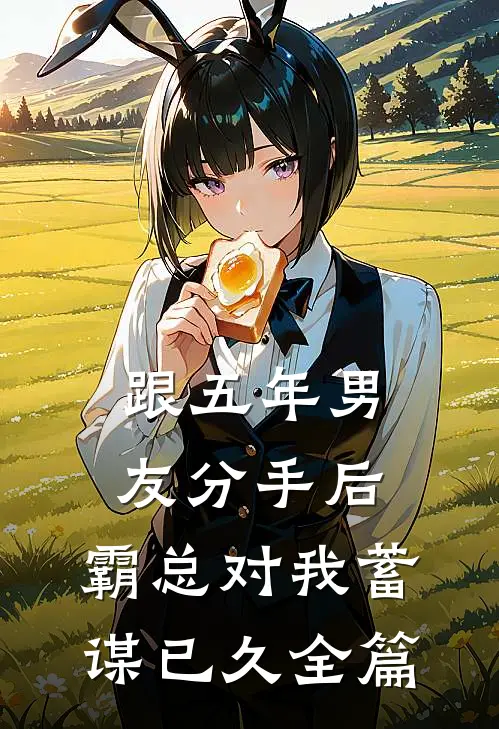 跟五年男友分手后，霸总对我蓄谋已久全篇
