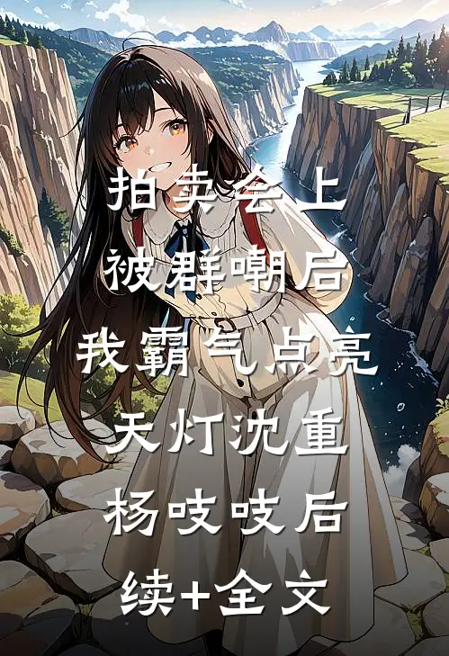 拍卖会上被群嘲后，我霸气点亮天灯沈重杨吱吱后续+全文