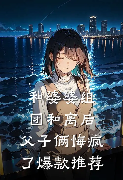 和婆婆组团和离后，父子俩悔疯了爆款推荐