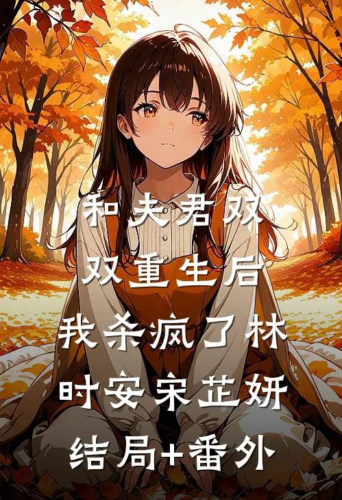 和夫君双双重生后，我杀疯了林时安宋芷妍结局+番外