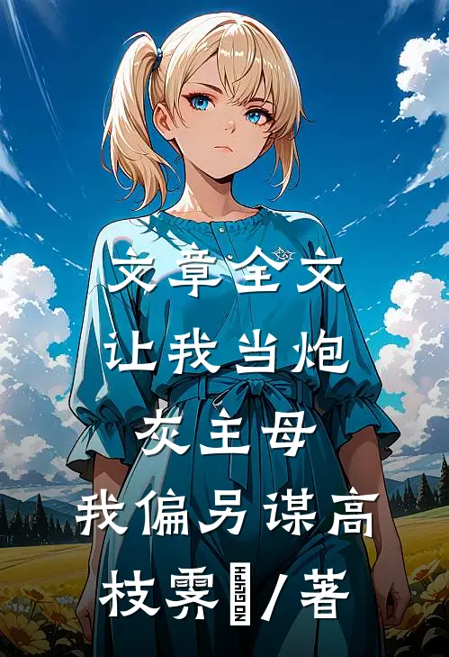 文章全文让我当炮灰主母,我偏另谋高枝霁妘 / 著
