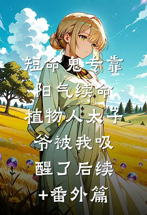 短命鬼专靠阳气续命，植物人太子爷被我吸醒了后续+番外篇