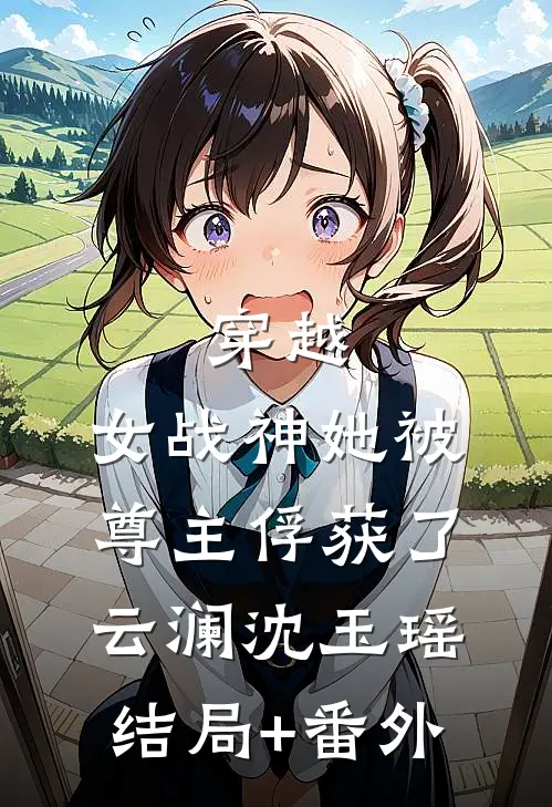 穿越：女战神她被尊主俘获了云澜沈玉瑶结局+番外