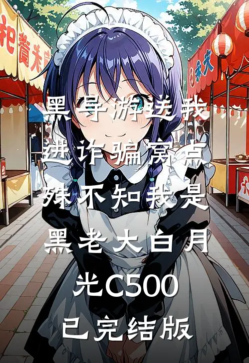 黑导游送我进诈骗窝点，殊不知我是黑老大白月光C500已完结版