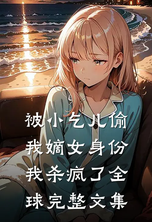 被小乞儿偷我嫡女身份，我杀疯了全球完整文集