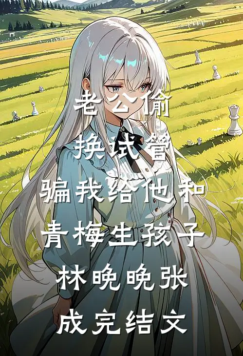 老公偷换试管，骗我给他和青梅生孩子林晚晚张成完结文