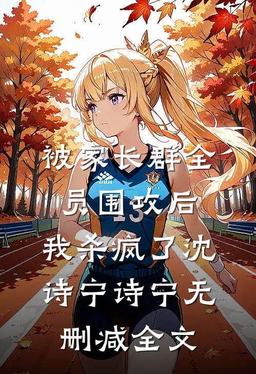 被家长群全员围攻后，我杀疯了沈诗宁诗宁无删减全文