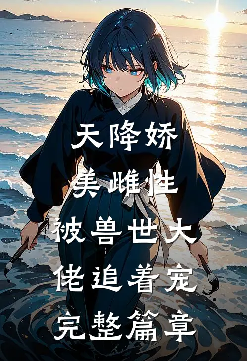 天降娇美雌性，被兽世大佬追着宠完整篇章