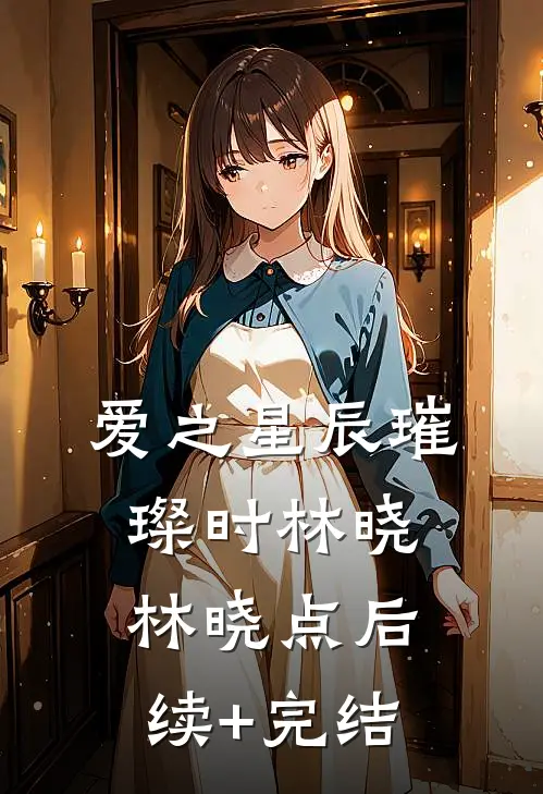 《爱之星辰璀璨时》林晓林晓点后续+完结