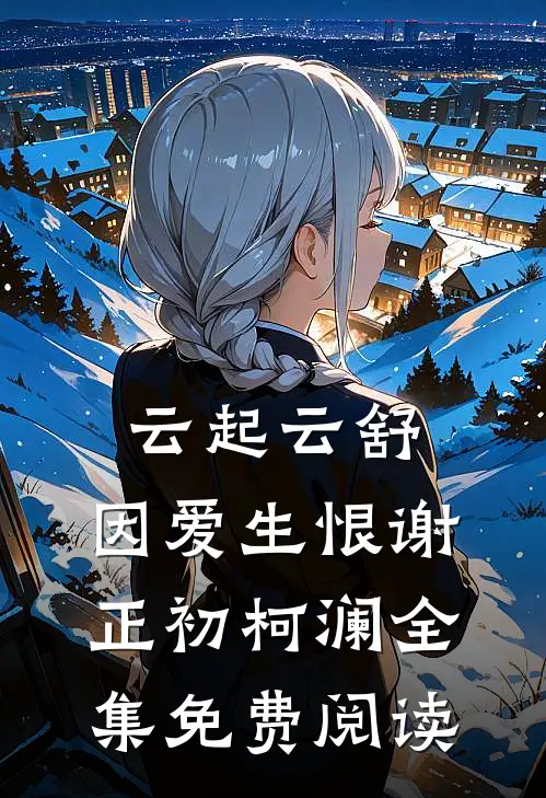 云起云舒，因爱生恨谢正初柯澜全集免费阅读
