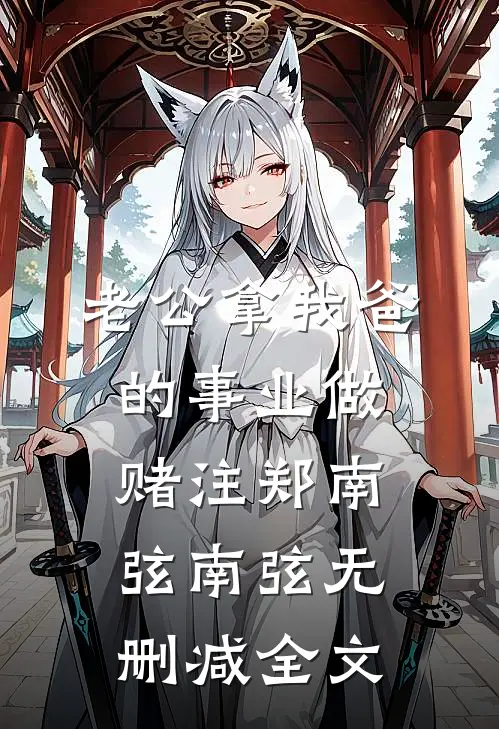 老公拿我爸的事业做赌注郑南弦南弦无删减全文