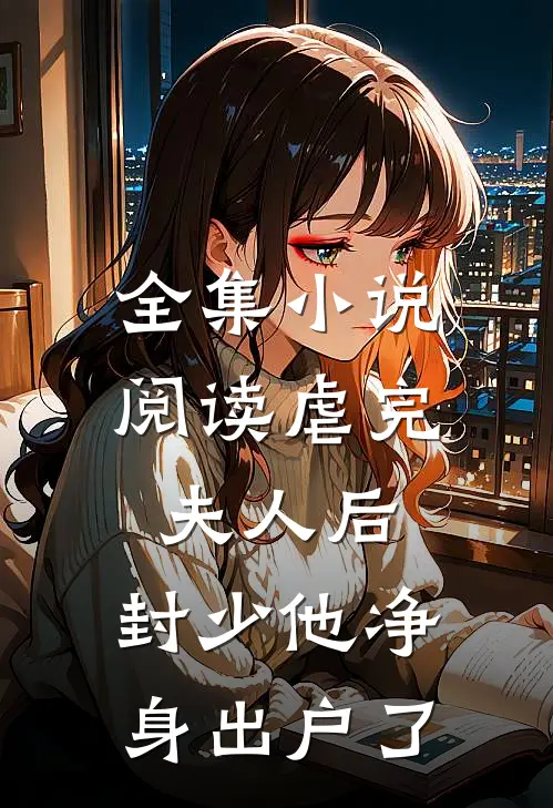 全集小说阅读虐完夫人后，封少他净身出户了