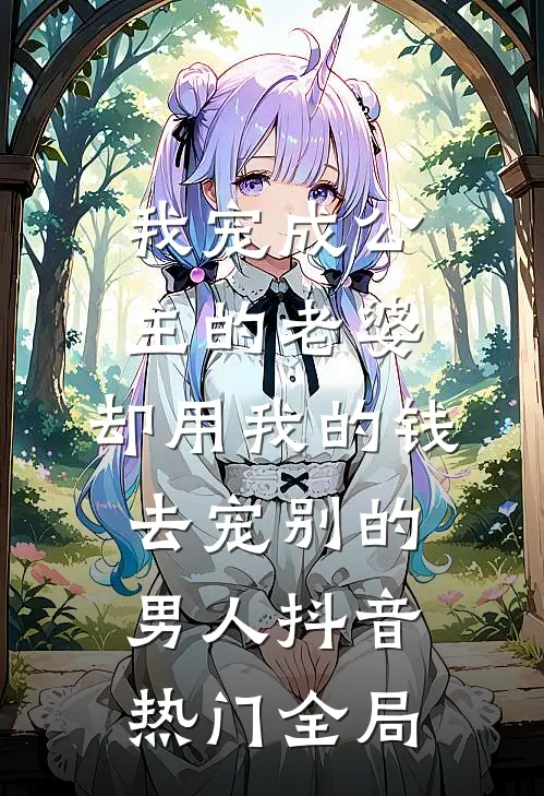 我宠成公主的老婆，却用我的钱去宠别的男人抖音热门全局