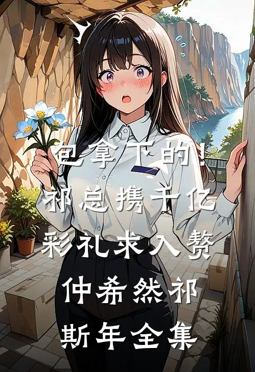包拿下的！祁总携千亿彩礼求入赘仲希然祁斯年 全集