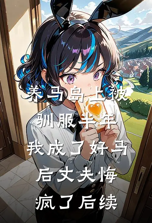 养马岛上被驯服半年，我成了好马后丈夫悔疯了后续